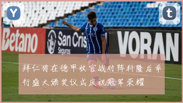 拜仁将在德甲收官战对阵科隆后举行盛大颁奖仪式庆祝冠军荣耀