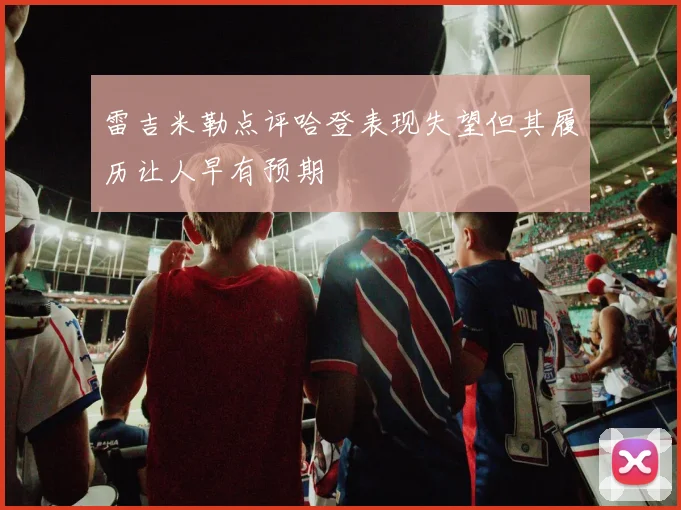 雷吉米勒点评哈登表现失望但其履历让人早有预期