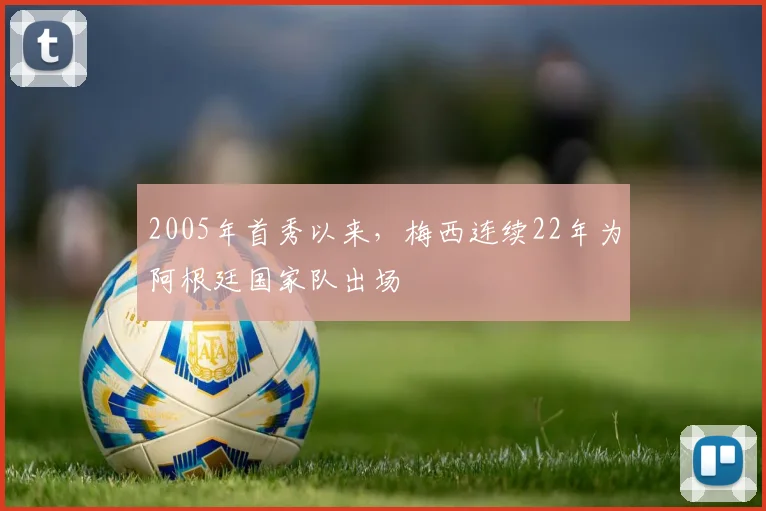 2005年首秀以来，梅西连续22年为阿根廷国家队出场