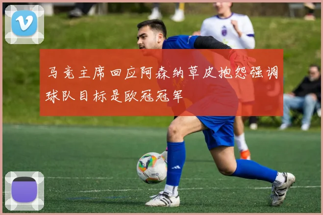 马竞主席回应阿森纳草皮抱怨强调球队目标是欧冠冠军