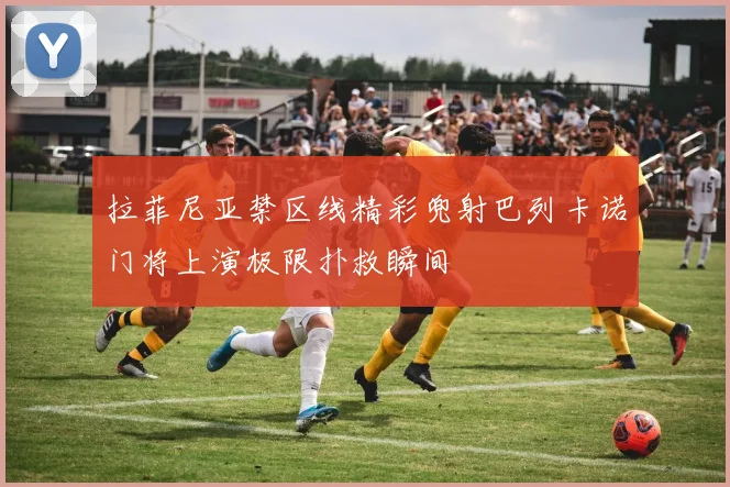 拉菲尼亚禁区线精彩兜射巴列卡诺门将上演极限扑救瞬间