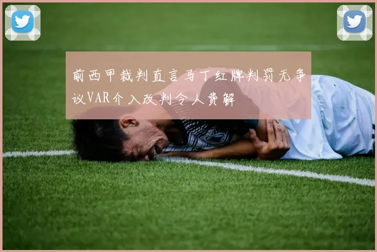 前西甲裁判直言马丁红牌判罚无争议VAR介入改判令人费解