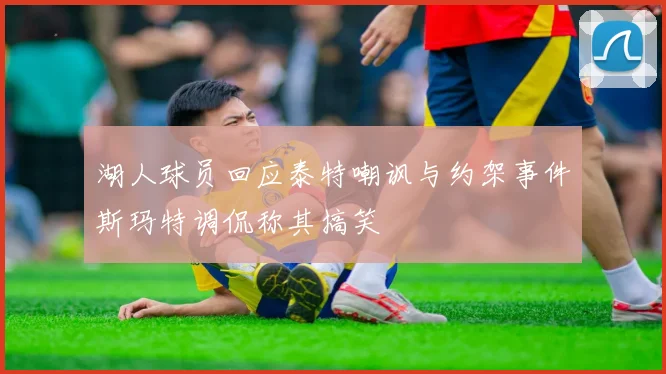 湖人球员回应泰特嘲讽与约架事件斯玛特调侃称其搞笑