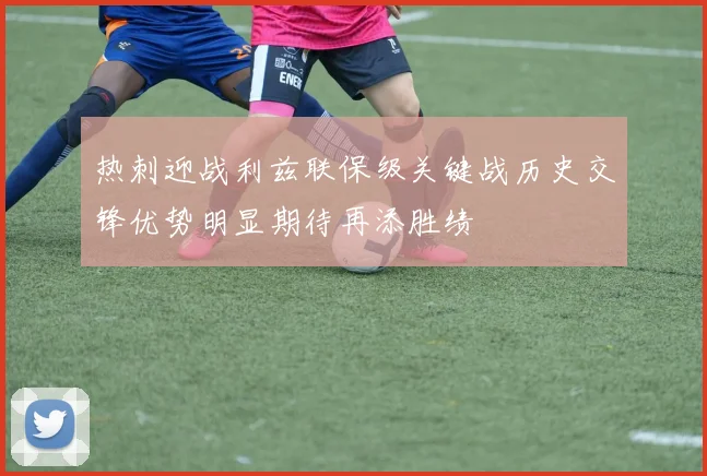 热刺迎战利兹联保级关键战历史交锋优势明显期待再添胜绩