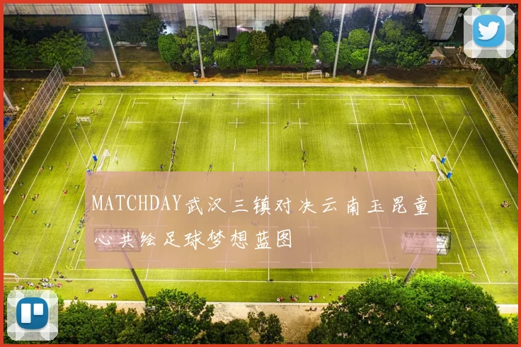 MATCHDAY武汉三镇对决云南玉昆童心共绘足球梦想蓝图