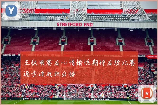王秋明赛后心情愉悦期待后续比赛逐步追赶积分榜