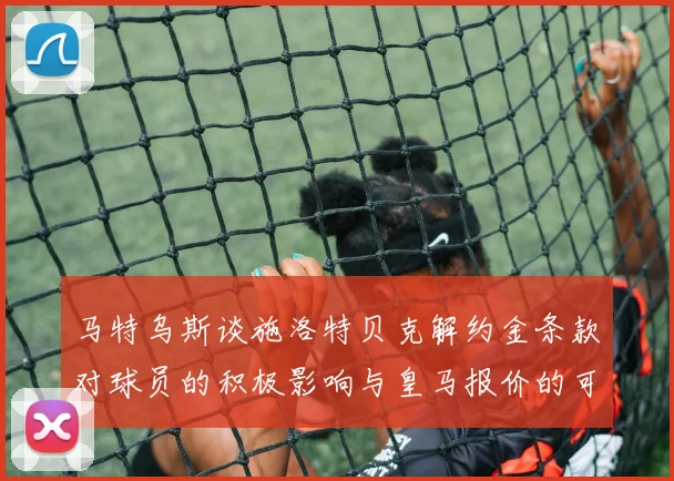 马特乌斯谈施洛特贝克解约金条款对球员的积极影响与皇马报价的可能性