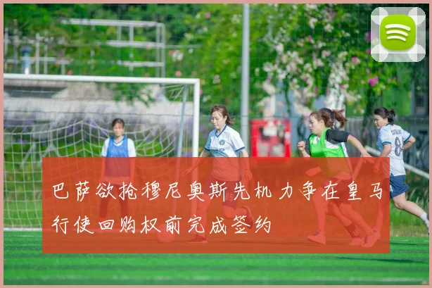 巴萨欲抢穆尼奥斯先机力争在皇马行使回购权前完成签约
