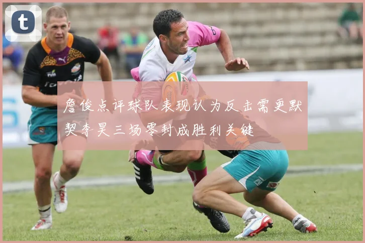 詹俊点评球队表现认为反击需更默契李昊三场零封成胜利关键