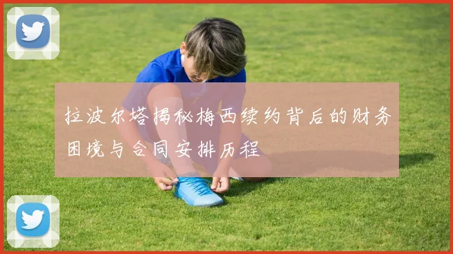 拉波尔塔揭秘梅西续约背后的财务困境与合同安排历程