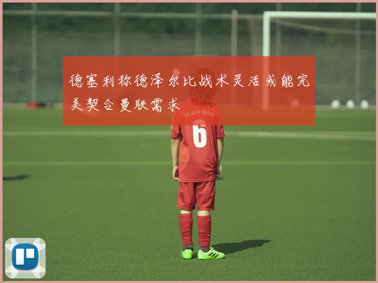 德塞利称德泽尔比战术灵活或能完美契合曼联需求