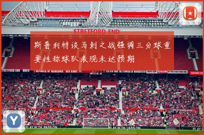斯普利特谈马刺之战强调三分球重要性称球队表现未达预期