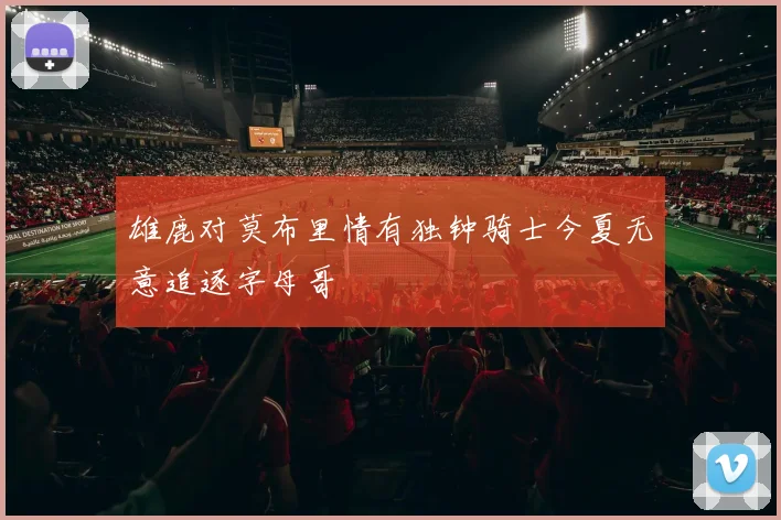 雄鹿对莫布里情有独钟骑士今夏无意追逐字母哥