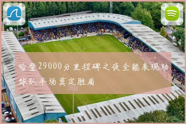 哈登29000分里程碑之夜全能表现助球队半场奠定胜局