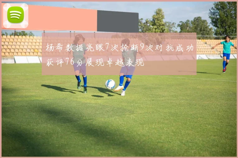 杨希数据亮眼7次抢断9次对抗成功获评76分展现卓越表现