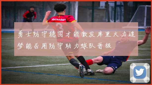 勇士防守稳固才能激发库里火力追梦能否用防守助力球队晋级