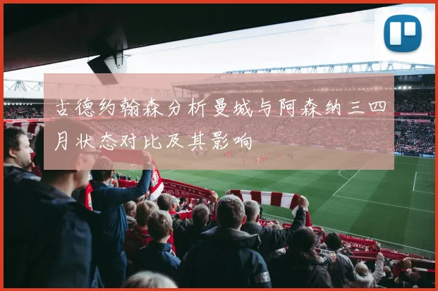 古德约翰森分析曼城与阿森纳三四月状态对比及其影响