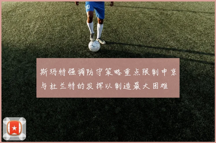 斯玛特强调防守策略重点限制申京与杜兰特的发挥以制造最大困难