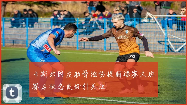 卡斯尔因左肋骨挫伤提前退赛文班赛后状态良好引关注