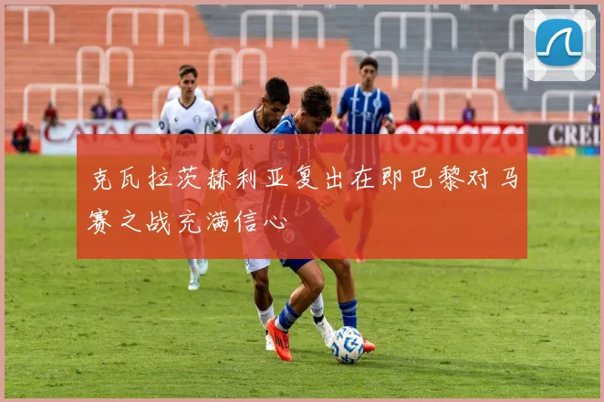 克瓦拉茨赫利亚复出在即巴黎对马赛之战充满信心