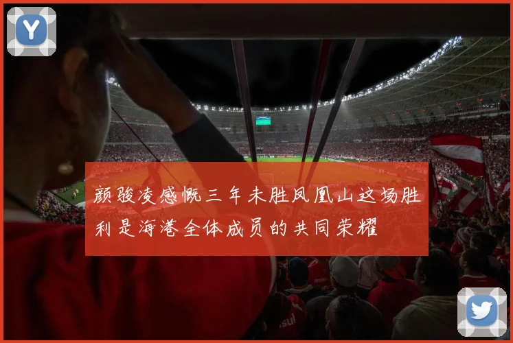 颜骏凌感慨三年未胜凤凰山这场胜利是海港全体成员的共同荣耀