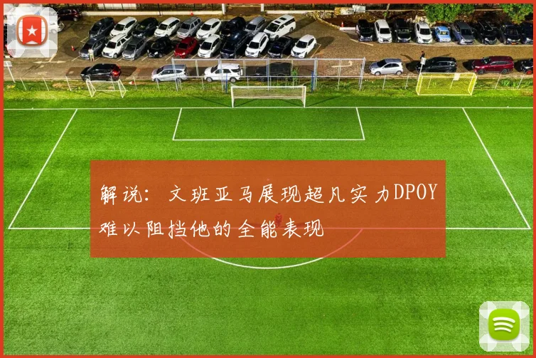 解说：文班亚马展现超凡实力DPOY难以阻挡他的全能表现
