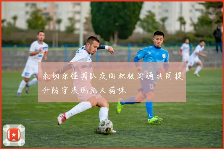 米切尔强调队友间积极沟通共同提升防守表现无火药味