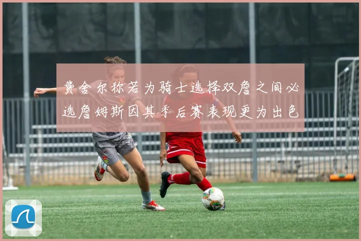 费舍尔称若为骑士选择双詹之间必选詹姆斯因其季后赛表现更为出色