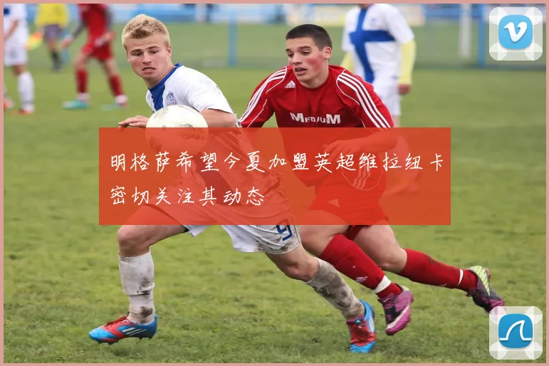 明格萨希望今夏加盟英超维拉纽卡密切关注其动态