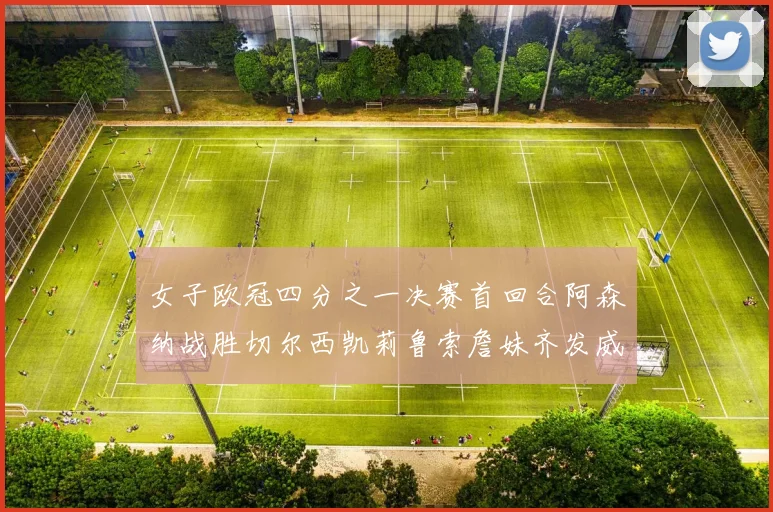 女子欧冠四分之一决赛首回合阿森纳战胜切尔西凯莉鲁索詹妹齐发威