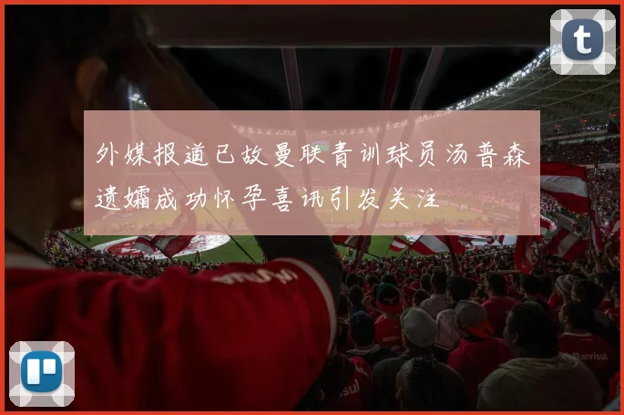 外媒报道已故曼联青训球员汤普森遗孀成功怀孕喜讯引发关注