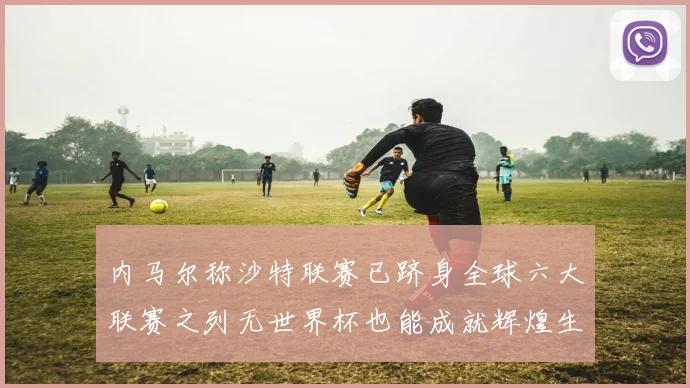内马尔称沙特联赛已跻身全球六大联赛之列无世界杯也能成就辉煌生涯