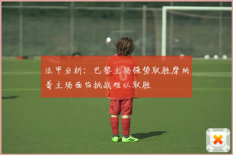 法甲分析：巴黎主场强势取胜摩纳哥主场面临挑战难以取胜