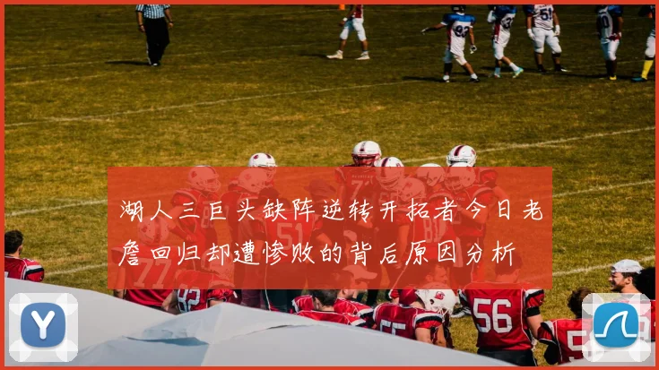 湖人三巨头缺阵逆转开拓者今日老詹回归却遭惨败的背后原因分析