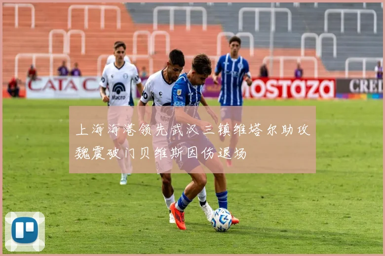 上海海港领先武汉三镇维塔尔助攻魏震破门贝维斯因伤退场