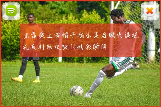 克雷桑上演帽子戏法吴启鹏失误送礼瓦科助攻破门精彩瞬间