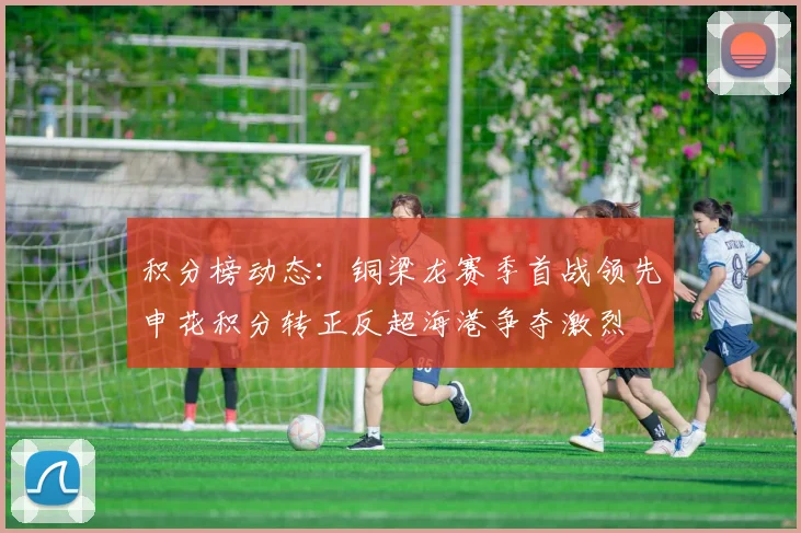 积分榜动态：铜梁龙赛季首战领先申花积分转正反超海港争夺激烈