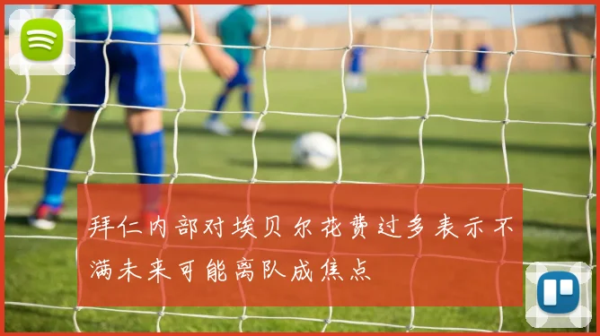 拜仁内部对埃贝尔花费过多表示不满未来可能离队成焦点